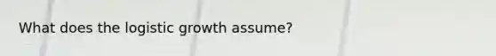 What does the logistic growth assume?