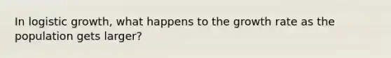 In logistic growth, what happens to the growth rate as the population gets larger?