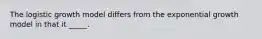 The logistic growth model differs from the exponential growth model in that it _____.