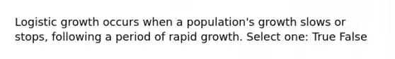 Logistic growth occurs when a population's growth slows or stops, following a period of rapid growth. Select one: True False