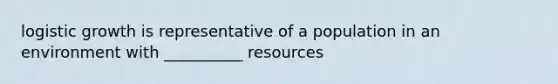 logistic growth is representative of a population in an environment with __________ resources