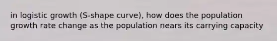 in logistic growth (S-shape curve), how does the population growth rate change as the population nears its carrying capacity