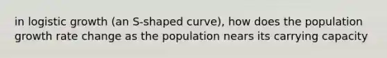 in logistic growth (an S-shaped curve), how does the population growth rate change as the population nears its carrying capacity