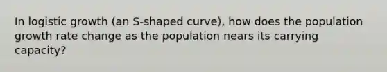 In logistic growth (an S-shaped curve), how does the population growth rate change as the population nears its carrying capacity?