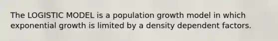 The LOGISTIC MODEL is a population growth model in which exponential growth is limited by a density dependent factors.