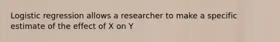 Logistic regression allows a researcher to make a specific estimate of the effect of X on Y