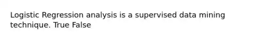 Logistic Regression analysis is a supervised data mining technique. True False