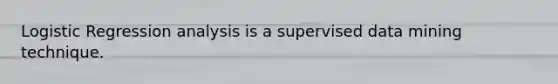 Logistic Regression analysis is a supervised data mining technique.