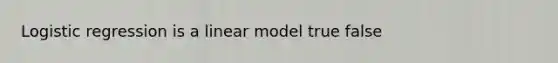 Logistic regression is a linear model true false