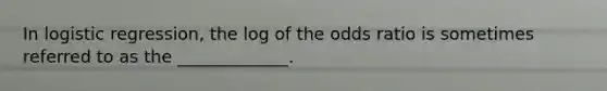 In logistic regression, the log of the odds ratio is sometimes referred to as the _____________.