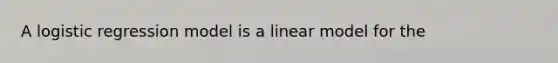 A logistic regression model is a linear model for the