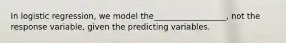 In logistic regression, we model the__________________, not the response variable, given the predicting variables.