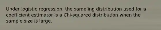 Under logistic regression, the sampling distribution used for a coefficient estimator is a Chi-squared distribution when the sample size is large.