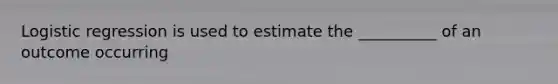 Logistic regression is used to estimate the __________ of an outcome occurring