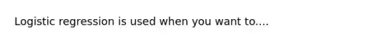 Logistic regression is used when you want to....