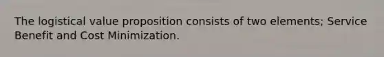 The logistical value proposition consists of two elements; Service Benefit and Cost Minimization.