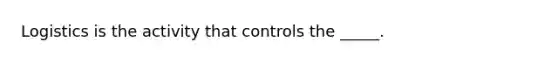 Logistics is the activity that controls the _____.