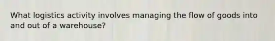 What logistics activity involves managing the flow of goods into and out of a warehouse?