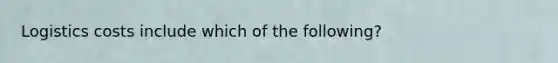 Logistics costs include which of the following?
