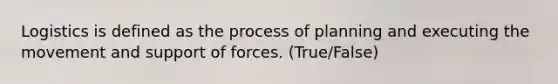 Logistics is defined as the process of planning and executing the movement and support of forces. (True/False)