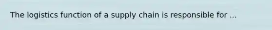 The logistics function of a supply chain is responsible for ...