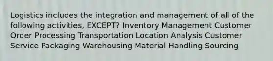 Logistics includes the integration and management of all of the following activities, EXCEPT? Inventory Management Customer Order Processing Transportation Location Analysis Customer Service Packaging Warehousing Material Handling Sourcing