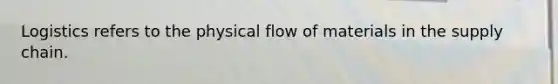 Logistics refers to the physical flow of materials in the supply chain.