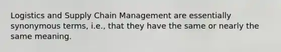 Logistics and Supply Chain Management are essentially synonymous terms, i.e., that they have the same or nearly the same meaning.