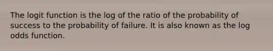 The logit function is the log of the ratio of the probability of success to the probability of failure. It is also known as the log odds function.