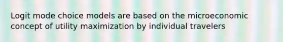 Logit mode choice models are based on the microeconomic concept of utility maximization by individual travelers