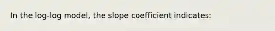 In the log-log model, the slope coefficient indicates: