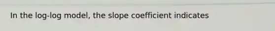 In the log-log model, the slope coefficient indicates