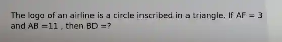 The logo of an airline is a circle inscribed in a triangle. If AF = 3 and AB =11 , then BD =?