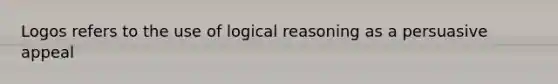 Logos refers to the use of logical reasoning as a persuasive appeal