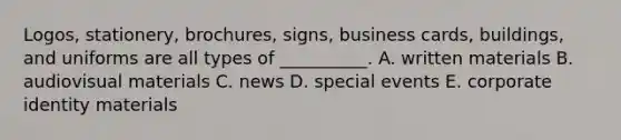 Logos, stationery,​ brochures, signs, business​ cards, buildings, and uniforms are all types of​ __________. A. written materials B. audiovisual materials C. news D. special events E. corporate identity materials