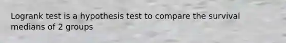 Logrank test is a hypothesis test to compare the survival medians of 2 groups