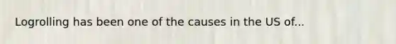 Logrolling has been one of the causes in the US of...