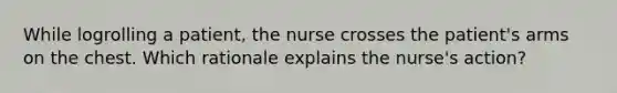 While logrolling a patient, the nurse crosses the patient's arms on the chest. Which rationale explains the nurse's action?