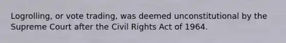 Logrolling, or vote trading, was deemed unconstitutional by the Supreme Court after the Civil Rights Act of 1964.