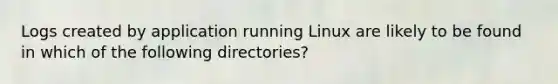 Logs created by application running Linux are likely to be found in which of the following directories?