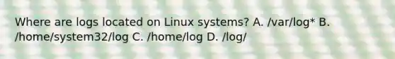 Where are logs located on Linux systems? A. /var/log* B. /home/system32/log C. /home/log D. /log/