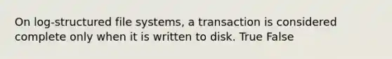 On log-structured file systems, a transaction is considered complete only when it is written to disk. True False