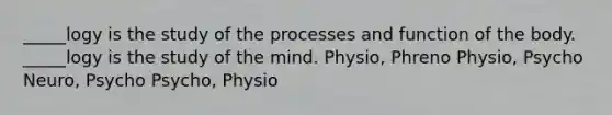 _____logy is the study of the processes and function of the body. _____logy is the study of the mind. Physio, Phreno Physio, Psycho Neuro, Psycho Psycho, Physio