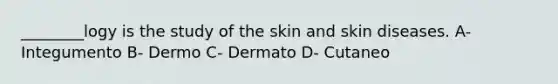 ________logy is the study of the skin and skin diseases. A- Integumento B- Dermo C- Dermato D- Cutaneo