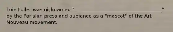Loie Fuller was nicknamed "____________________________________" by the Parisian press and audience as a "mascot" of the Art Nouveau movement.