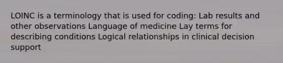 LOINC is a terminology that is used for coding: Lab results and other observations Language of medicine Lay terms for describing conditions Logical relationships in clinical decision support