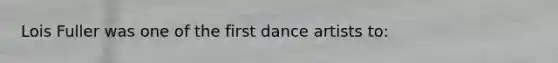 Lois Fuller was one of the first dance artists to: