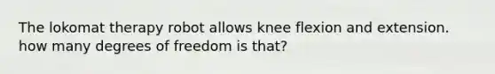 The lokomat therapy robot allows knee flexion and extension. how many degrees of freedom is that?