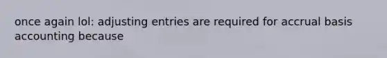 once again lol: adjusting entries are required for accrual basis accounting because