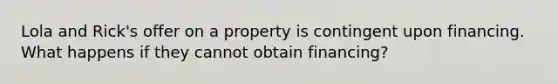 Lola and Rick's offer on a property is contingent upon financing. What happens if they cannot obtain financing?